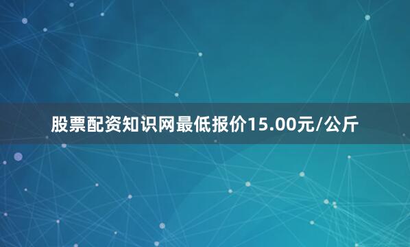 股票配资知识网最低报价15.00元/公斤