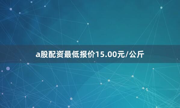 a股配资最低报价15.00元/公斤