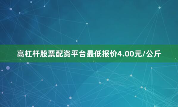 高杠杆股票配资平台最低报价4.00元/公斤