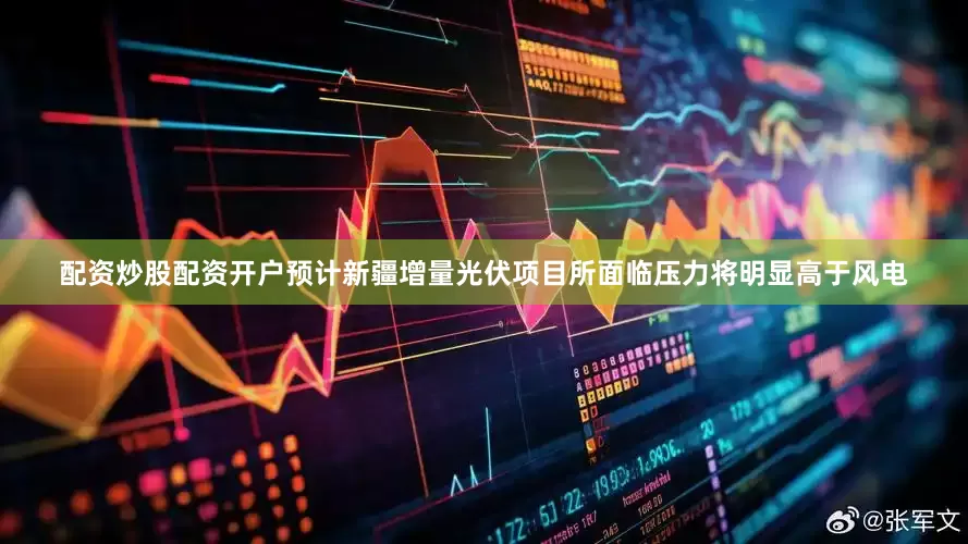 配资炒股配资开户预计新疆增量光伏项目所面临压力将明显高于风电