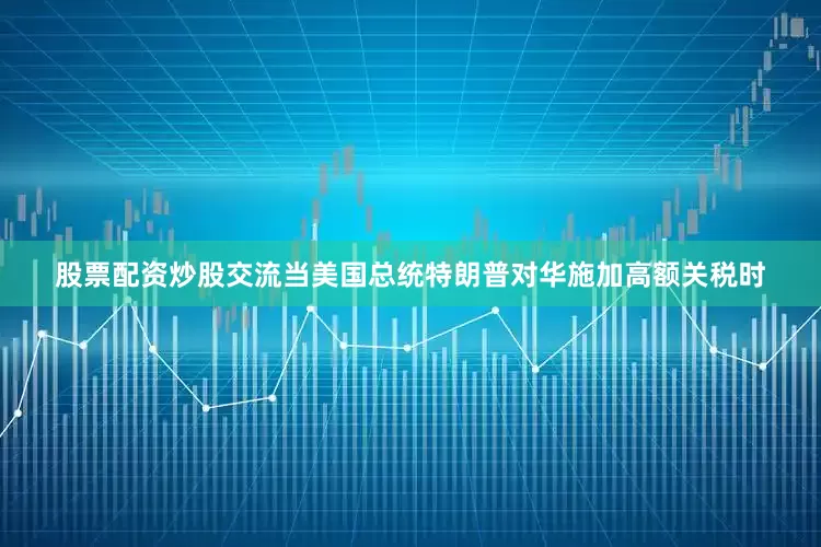 股票配资炒股交流当美国总统特朗普对华施加高额关税时
