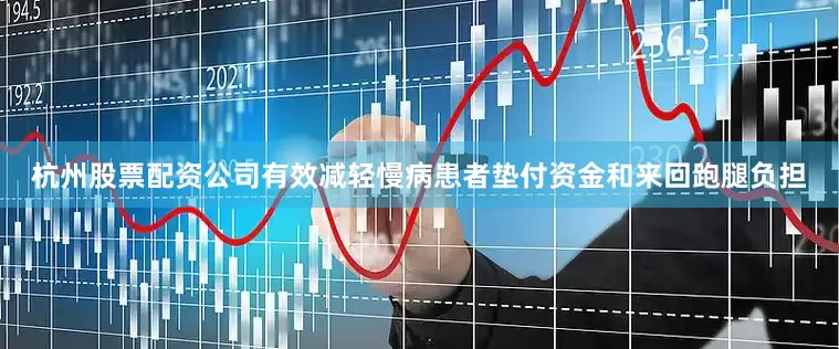 杭州股票配资公司有效减轻慢病患者垫付资金和来回跑腿负担