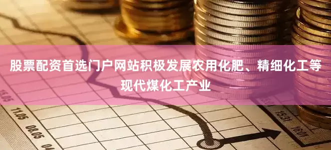 股票配资首选门户网站积极发展农用化肥、精细化工等现代煤化工产业