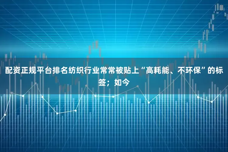 配资正规平台排名纺织行业常常被贴上“高耗能、不环保”的标签；如今