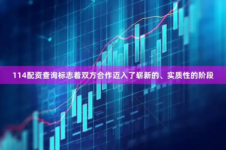 114配资查询标志着双方合作迈入了崭新的、实质性的阶段