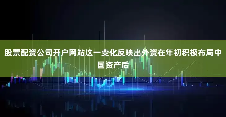 股票配资公司开户网站这一变化反映出外资在年初积极布局中国资产后
