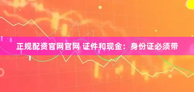 正规配资官网官网 证件和现金：身份证必须带