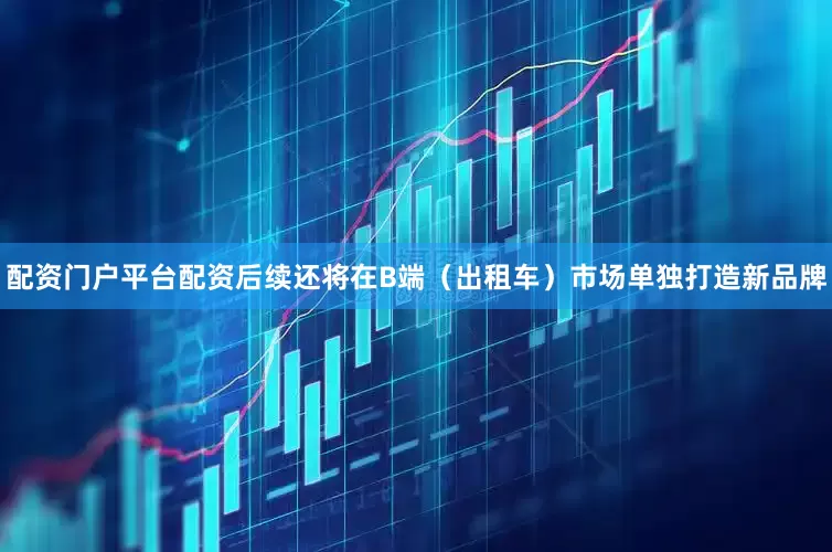 配资门户平台配资后续还将在B端（出租车）市场单独打造新品牌