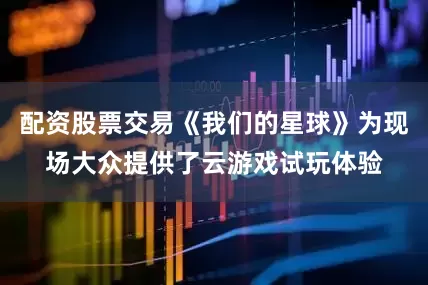 配资股票交易《我们的星球》为现场大众提供了云游戏试玩体验