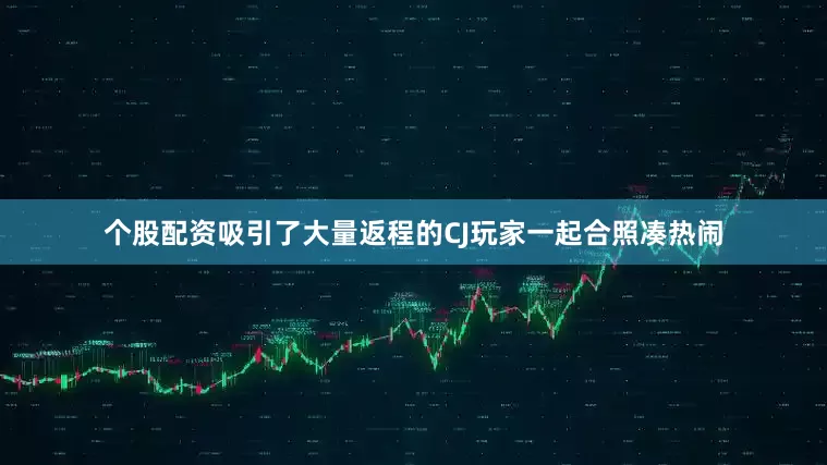 个股配资吸引了大量返程的CJ玩家一起合照凑热闹