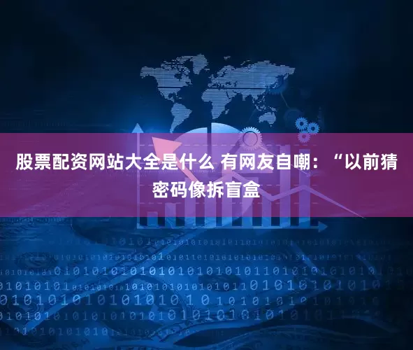 股票配资网站大全是什么 有网友自嘲：“以前猜密码像拆盲盒
