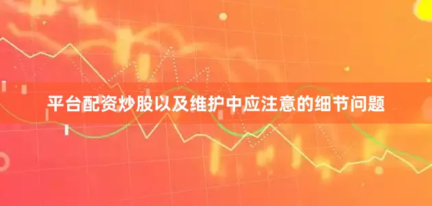 平台配资炒股以及维护中应注意的细节问题