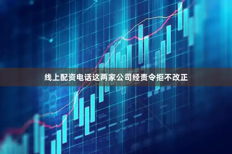 线上配资电话这两家公司经责令拒不改正