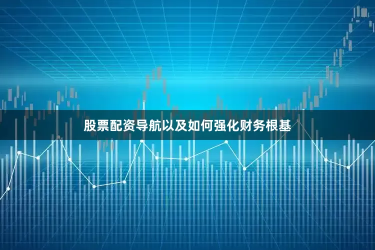 股票配资导航以及如何强化财务根基