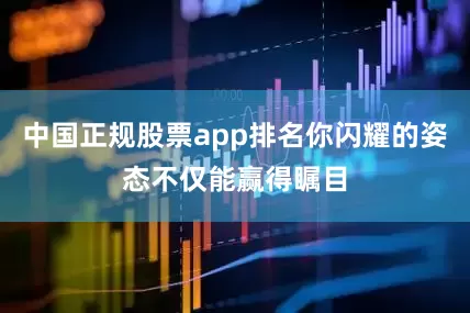 中国正规股票app排名你闪耀的姿态不仅能赢得瞩目
