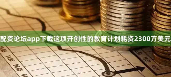 配资论坛app下载这项开创性的教育计划耗资2300万美元
