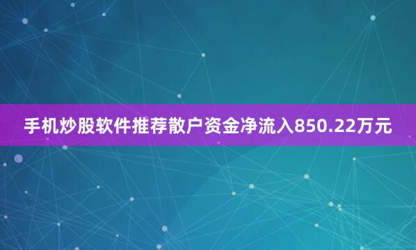 手机炒股软件推荐散户资金净流入850.22万元