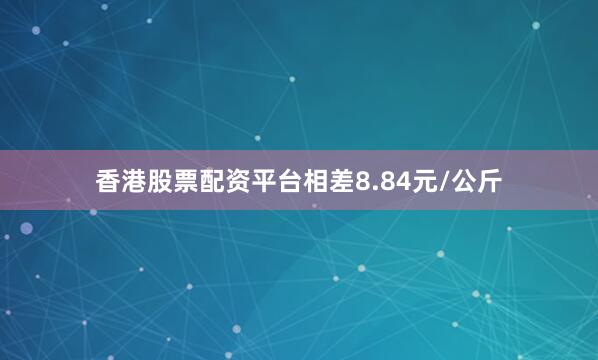 香港股票配资平台相差8.84元/公斤