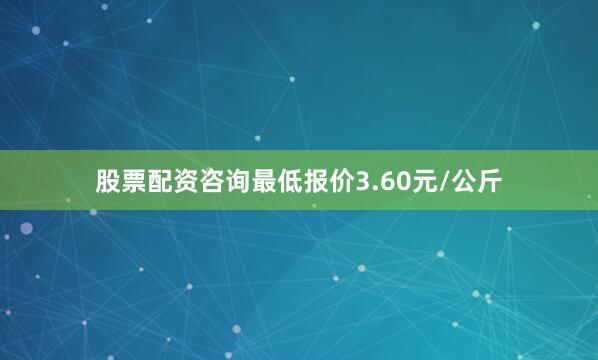 股票配资咨询最低报价3.60元/公斤