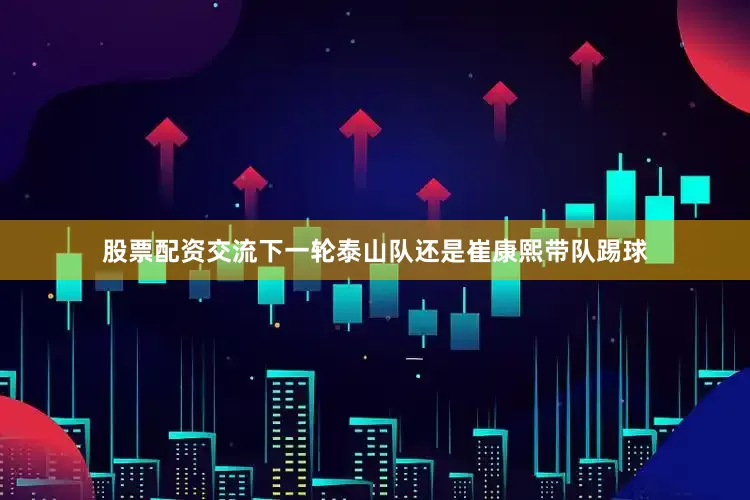 股票配资交流下一轮泰山队还是崔康熙带队踢球
