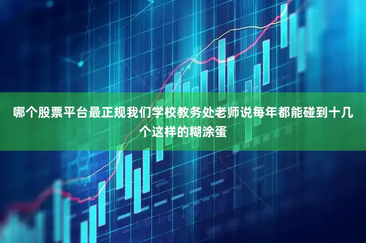哪个股票平台最正规我们学校教务处老师说每年都能碰到十几个这样的糊涂蛋