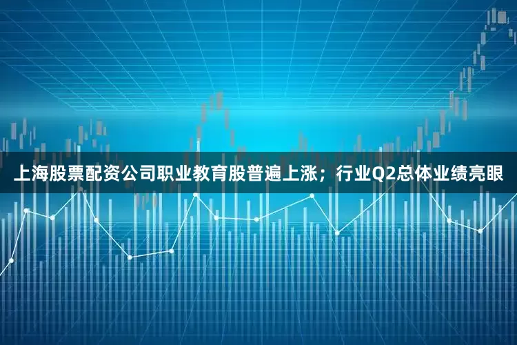 上海股票配资公司职业教育股普遍上涨；行业Q2总体业绩亮眼