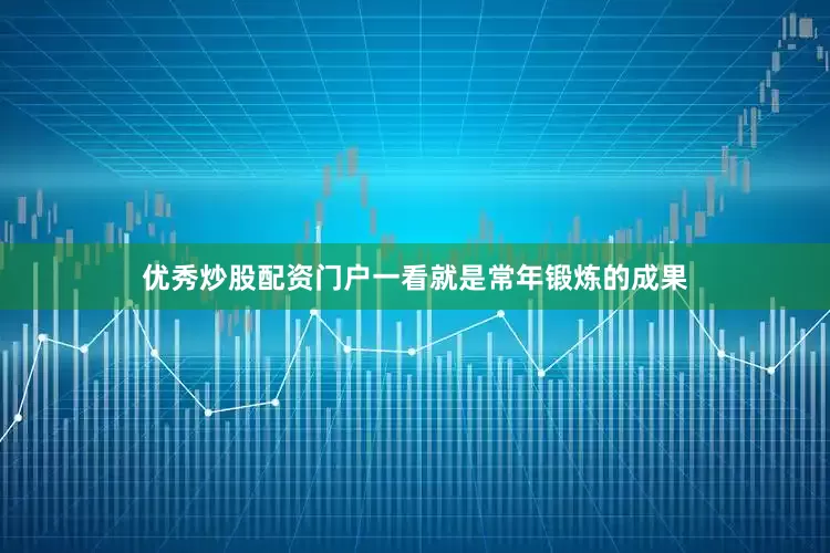 优秀炒股配资门户一看就是常年锻炼的成果