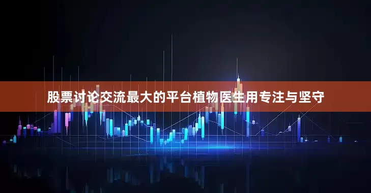 股票讨论交流最大的平台植物医生用专注与坚守
