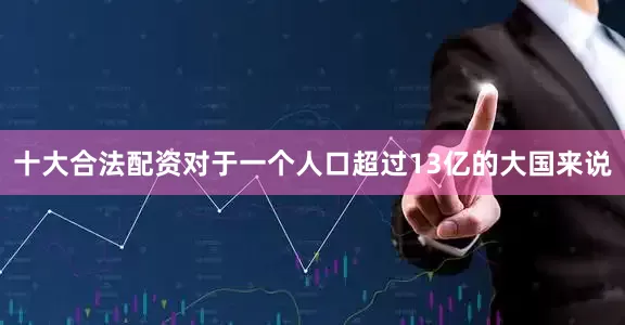 十大合法配资对于一个人口超过13亿的大国来说