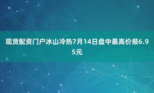 现货配资门户冰山冷热7月14日盘中最高价报6.95元