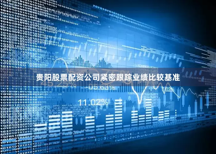 贵阳股票配资公司紧密跟踪业绩比较基准
