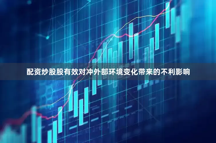 配资炒股股有效对冲外部环境变化带来的不利影响