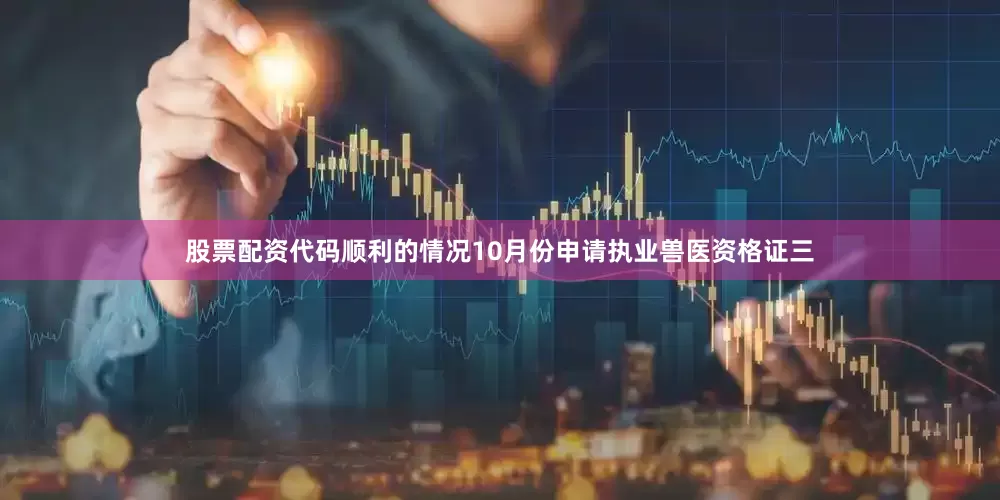 股票配资代码顺利的情况10月份申请执业兽医资格证三