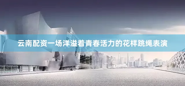 云南配资一场洋溢着青春活力的花样跳绳表演