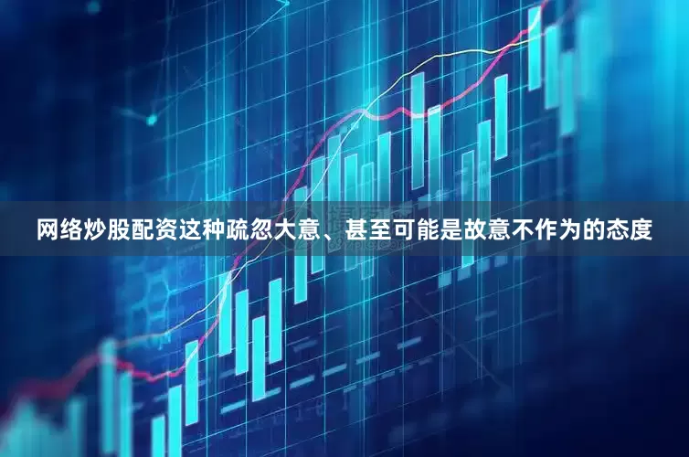 网络炒股配资这种疏忽大意、甚至可能是故意不作为的态度