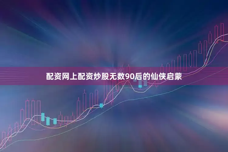 配资网上配资炒股无数90后的仙侠启蒙