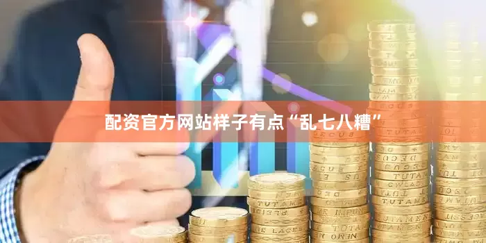 配资官方网站样子有点“乱七八糟”