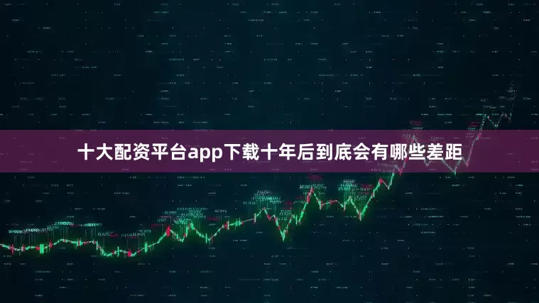十大配资平台app下载十年后到底会有哪些差距