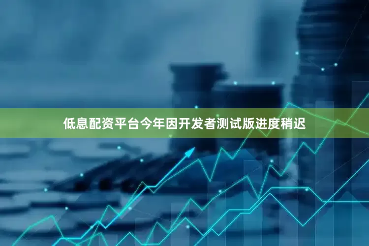 低息配资平台今年因开发者测试版进度稍迟