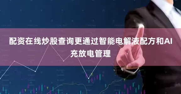 配资在线炒股查询更通过智能电解液配方和AI充放电管理