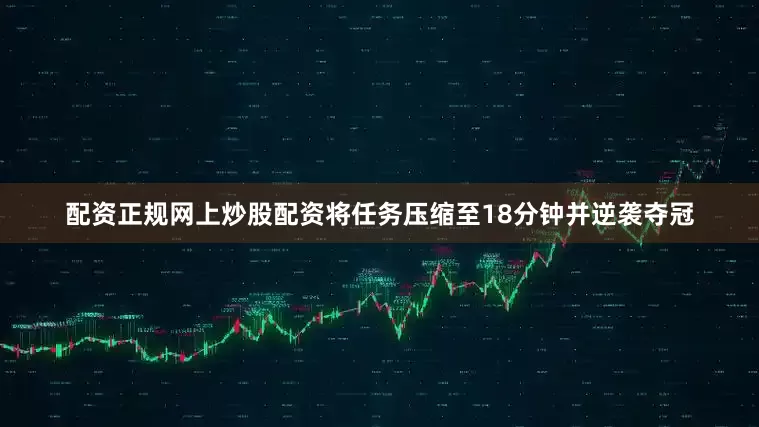 配资正规网上炒股配资将任务压缩至18分钟并逆袭夺冠