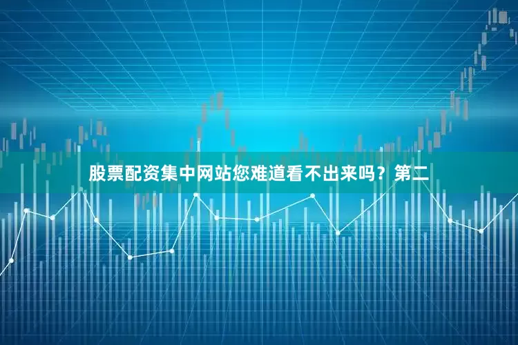 股票配资集中网站您难道看不出来吗？第二