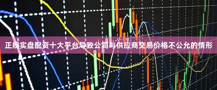 正规实盘配资十大平台导致公司与供应商交易价格不公允的情形