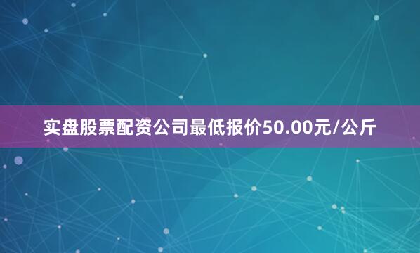 实盘股票配资公司最低报价50.00元/公斤