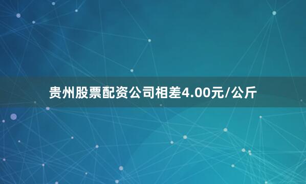 贵州股票配资公司相差4.00元/公斤