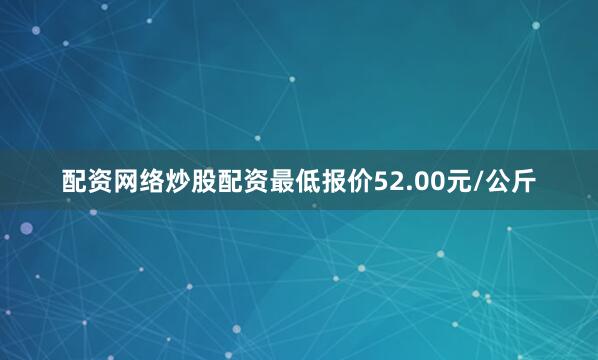 配资网络炒股配资最低报价52.00元/公斤