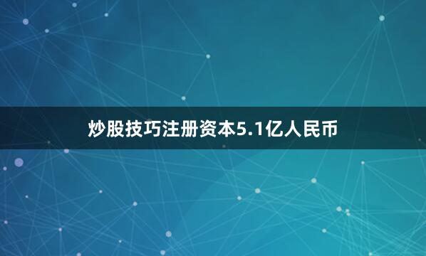 炒股技巧注册资本5.1亿人民币
