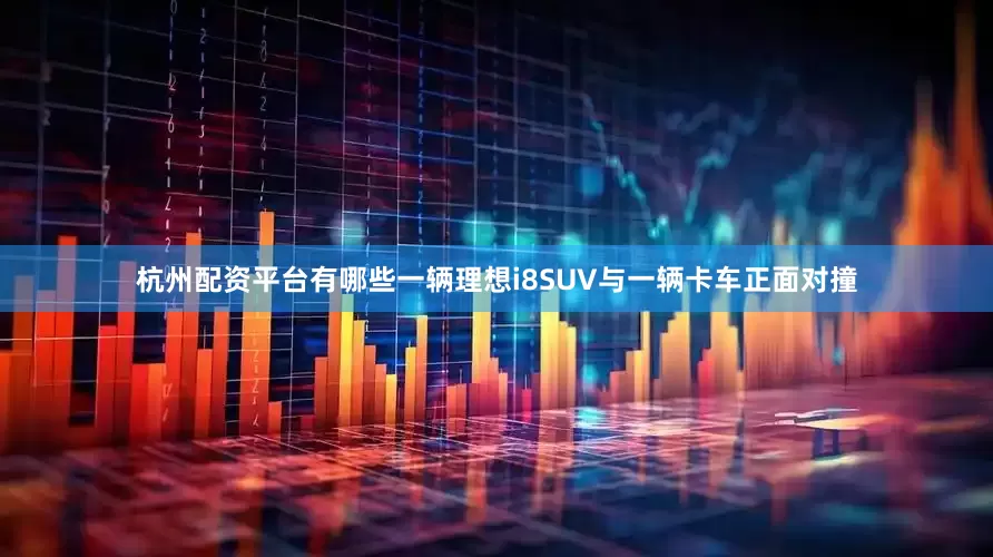 杭州配资平台有哪些一辆理想i8SUV与一辆卡车正面对撞