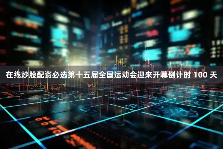 在线炒股配资必选第十五届全国运动会迎来开幕倒计时 100 天