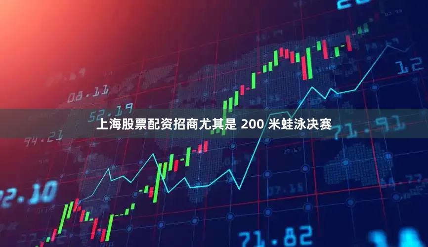 上海股票配资招商尤其是 200 米蛙泳决赛